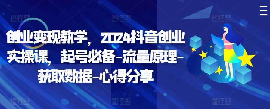 创业变现教学，2024抖音创业实操课，起号必备-流量原理-获取数据-心得分享-可创副业网