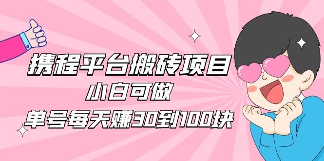 2023携程平台搬砖项目，小白可做，单号每天赚30到100块钱还是很容易的-可创副业网