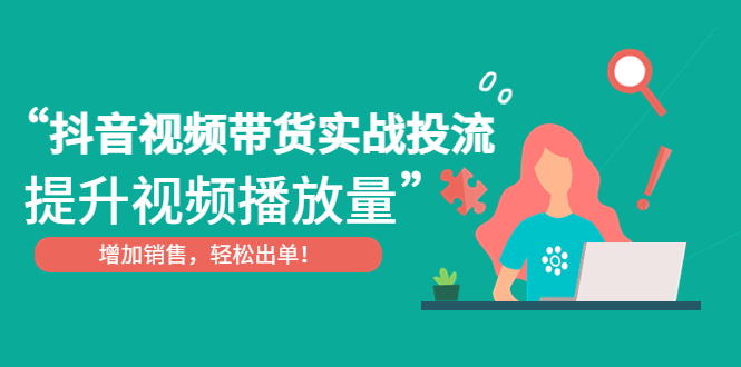 抖音视频带货实战投流，提升视频播放量，增加销售轻松出单！-可创副业网