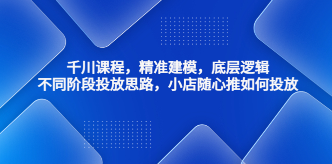 千川课程，精准建模，底层逻辑，不同阶段投放思路，小店随心推如何投放-可创副业网