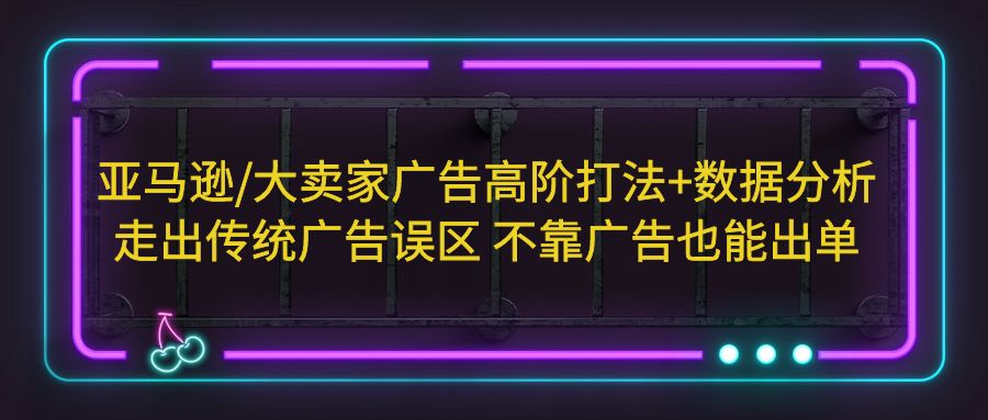 亚马逊/大卖家广告高阶打法+数据分析，走出传统广告误区 不靠广告也能出单-可创副业网