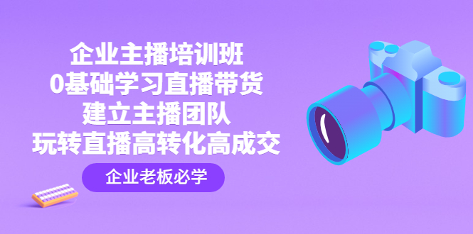 企业主播培训班：0基础学习直播带货，建立主播团队，玩转直播高转化高成交-可创副业网