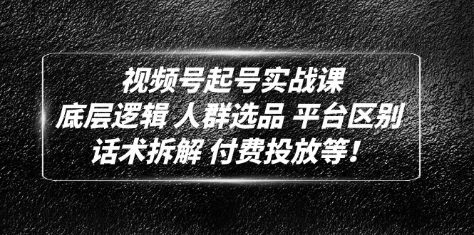 视频号起号实战课：底层逻辑 人群选品 平台区别 话术拆解 付费投放等！-可创副业网