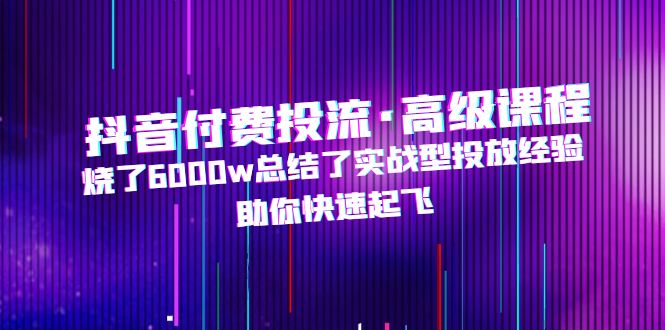 抖音付费投流·高级课程，烧了6000w总结了实战型投放经验，助你快速起飞-可创副业网