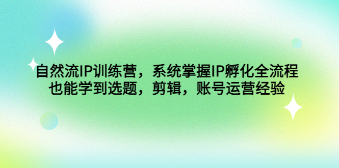 自然流IP训练营，系统掌握IP孵化全流程，也能学到选题，剪辑，账号运营经验-可创副业网