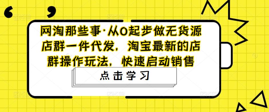 从0起步做无货源店群一件代发，淘宝最新的店群操作玩法，快速启动销售-可创副业网