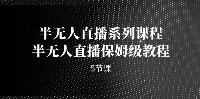 半无人直播系列课程，半无人直播保姆级教程（5节课）-可创副业网