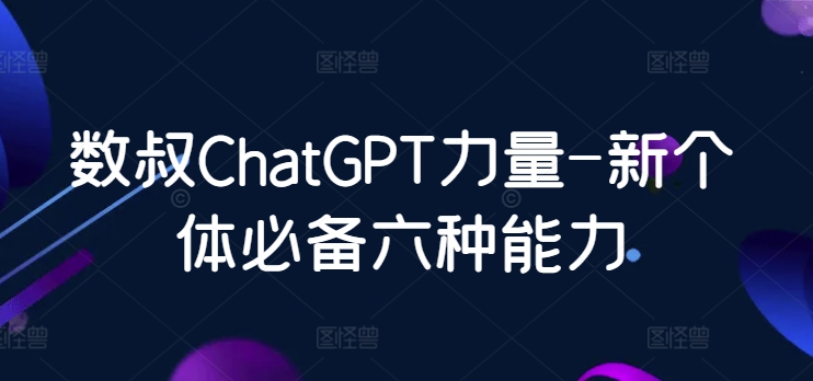 数叔ChatGPT力量-新个体必备六种能力-可创副业网