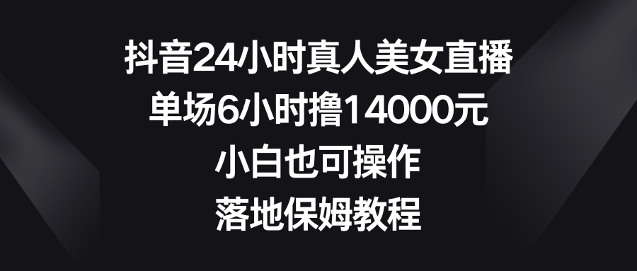 抖音24小时真人美女直播，单场6小时撸14000元，小白也可操作，落地保姆教程-可创副业网