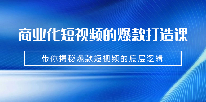 商业化短视频的爆款打造课：手把手带你揭秘爆款短视频的底层逻辑（9节课）-可创副业网