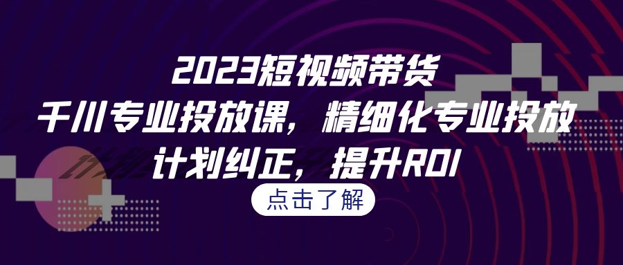 2023短视频带货-千川专业投放课，精细化专业投放，计划纠正，提升ROI-可创副业网