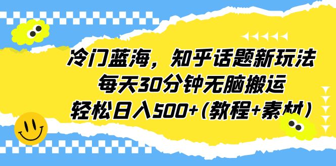 冷门蓝海，知乎话题新玩法，每天30分钟无脑搬运，轻松日入500+(教程+素材)-可创副业网