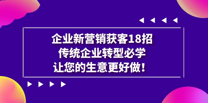 企业·新营销·获客18招，传统企业·转型必学，让您的生意更好做-可创副业网