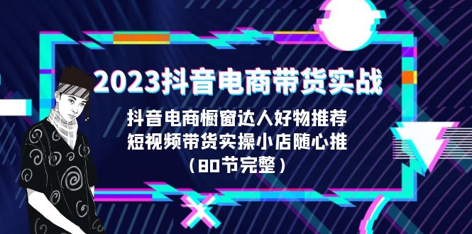 2023抖音电商带货实战，橱窗达人好物推荐，实操小店随心推（80节完整）-可创副业网