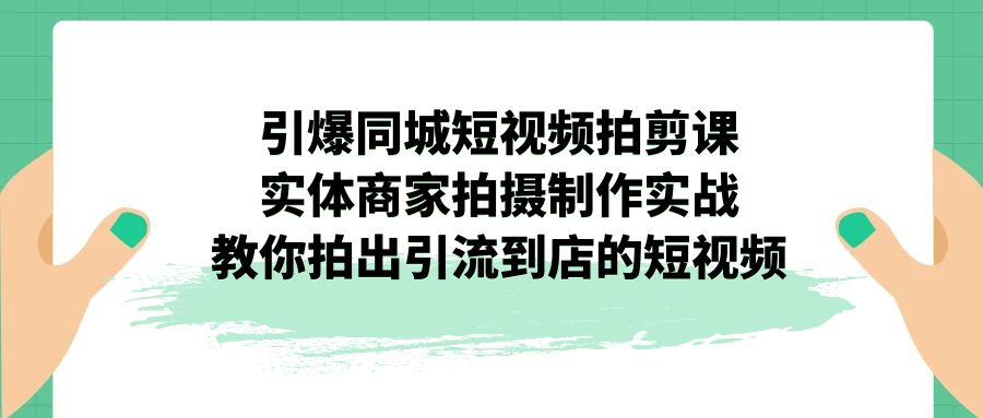 引爆同城-短视频拍剪课：实体商家拍摄制作实战，教你拍出引流到店的短视频-可创副业网