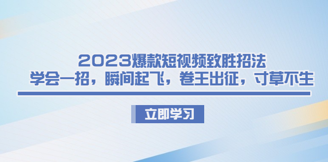 2023爆款短视频致胜招法，学会一招，瞬间起飞，卷王出征，寸草不生-可创副业网