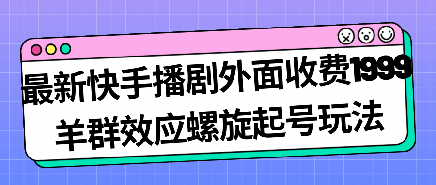 最新快手播剧外面收费1999羊群效应螺旋起号玩法配合流量日入几百完全没问题-可创副业网