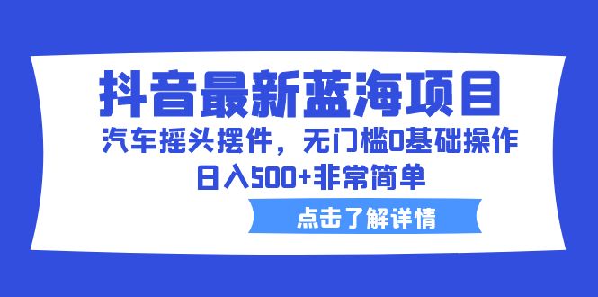 抖音最新蓝海项目，汽车摇头摆件，无门槛0基础操作，日入500+非常简单-可创副业网