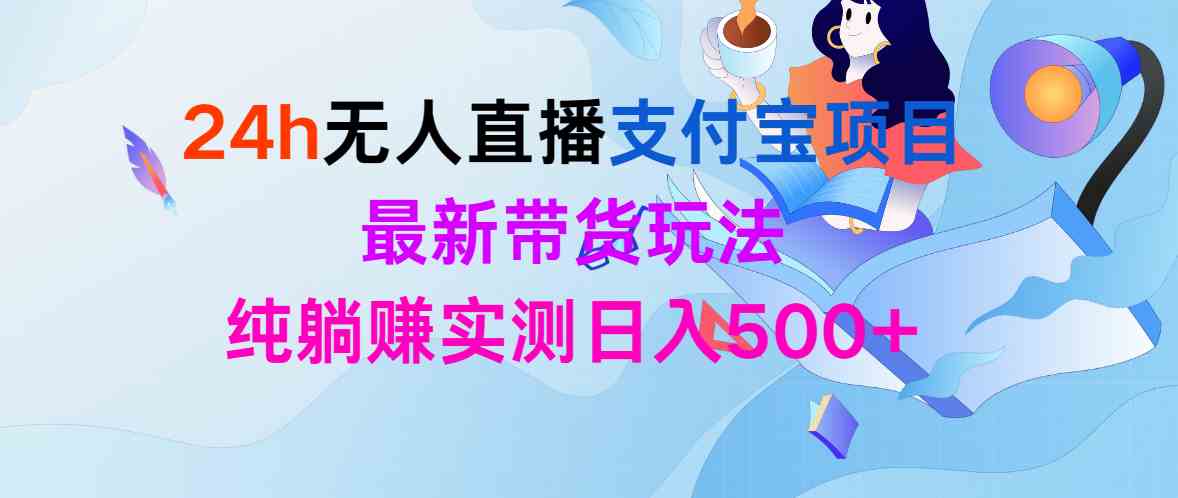 （9934期）24h无人直播支付宝项目，最新带货玩法，纯躺赚实测日入500+-可创副业网