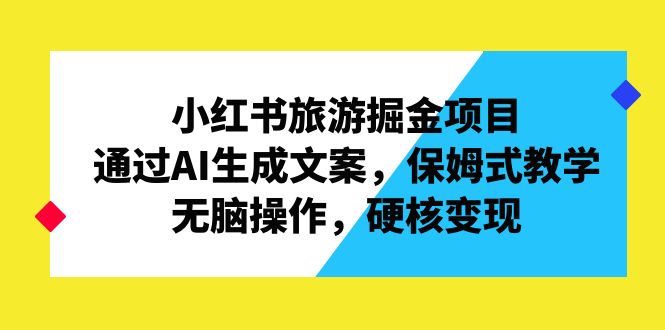 小红书旅游掘金项目，通过AI生成文案，保姆式教学，无脑操作，硬核变现-可创副业网