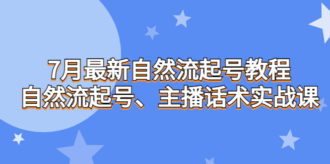 7月最新自然流起号教程，自然流起号、主播话术实战课-可创副业网