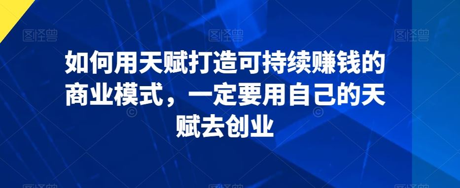 如何用天赋打造可持续赚钱的商业模式，一定要用自己的天赋去创业-可创副业网