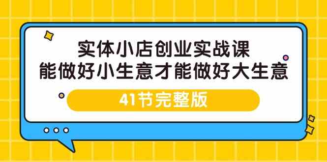 实体小店创业实战课，能做好小生意才能做好大生意-41节完整版-可创副业网