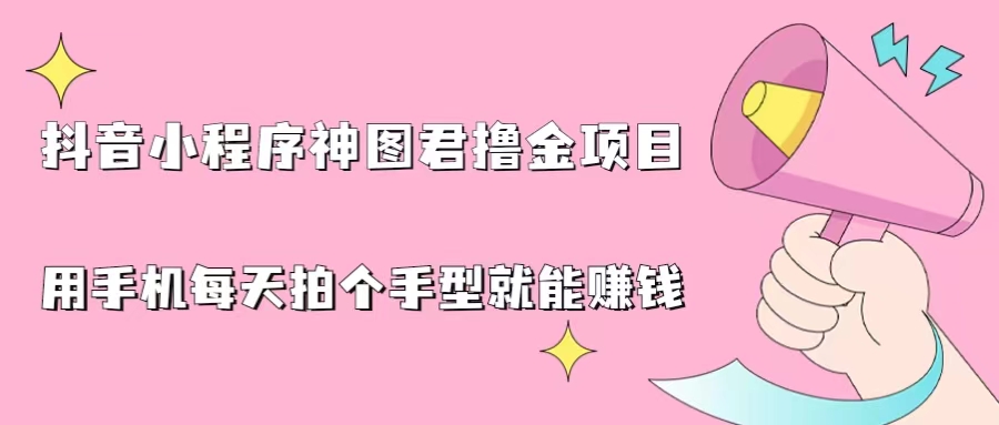 抖音小程序神图君撸金项目，用手机每天拍个手型挂载一下小程序就能赚钱-可创副业网
