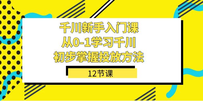千川-新手入门课，从0-1学习千川，初步掌握投放方法（12节课）-可创副业网