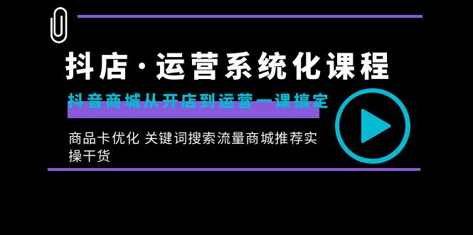 抖店·运营系统化课程：抖音商城从开店到运营一课搞定，商品卡优化 关键…-可创副业网