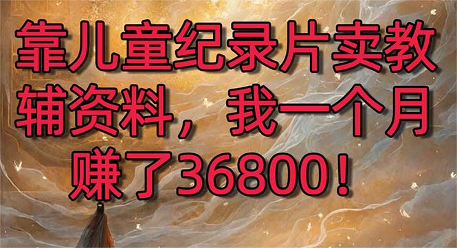 靠儿童纪录片卖教辅资料，一个月赚了36800！暴力变现2.0版本，喂饭级教学-可创副业网