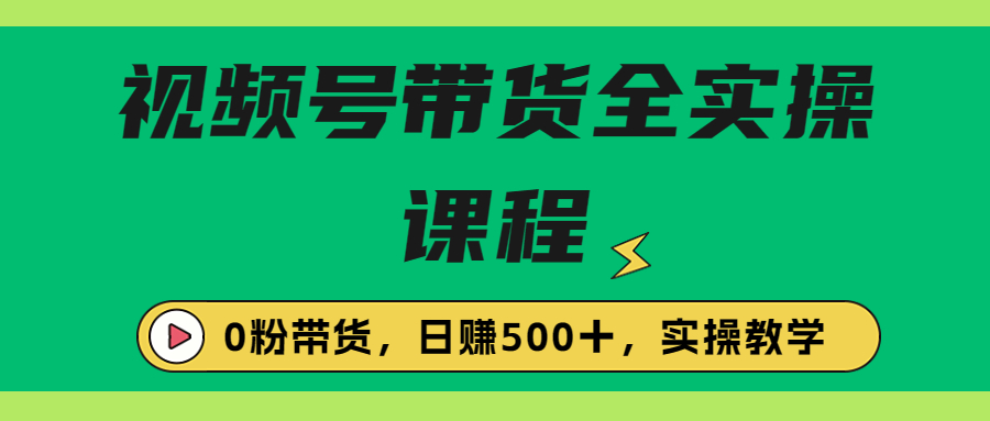 收费1980的视频号带货保姆级全实操教程，0粉带货-可创副业网