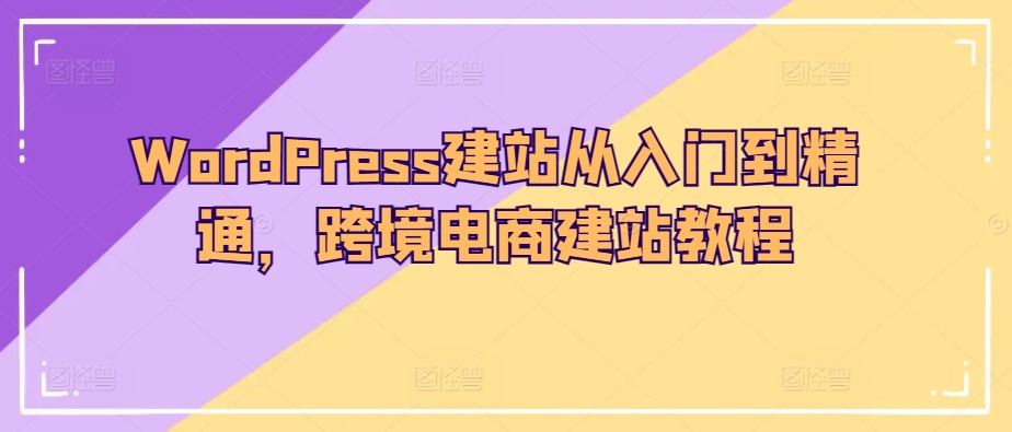WordPress建站从入门到精通,跨境电商建站教程-可创游戏社区