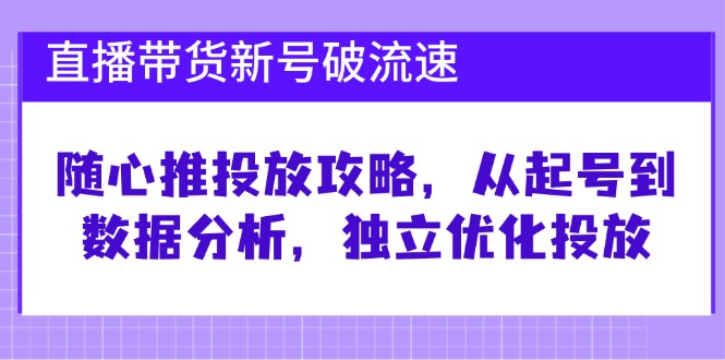 直播带货新号破流速：随心推投放攻略，从起号到数据分析，独立优化投放-可创副业网