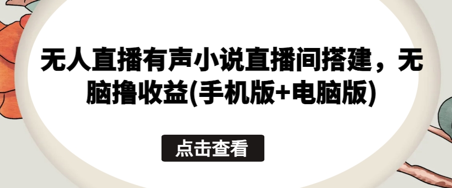 无人直播有声小说直播间搭建，无脑撸收益(手机版+电脑版)-可创副业网