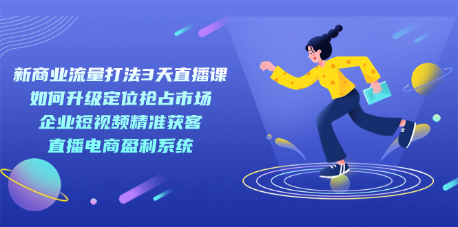 新商业-流量打法3天直播课：定位抢占市场 企业短视频获客 直播电商盈利系统-可创副业网