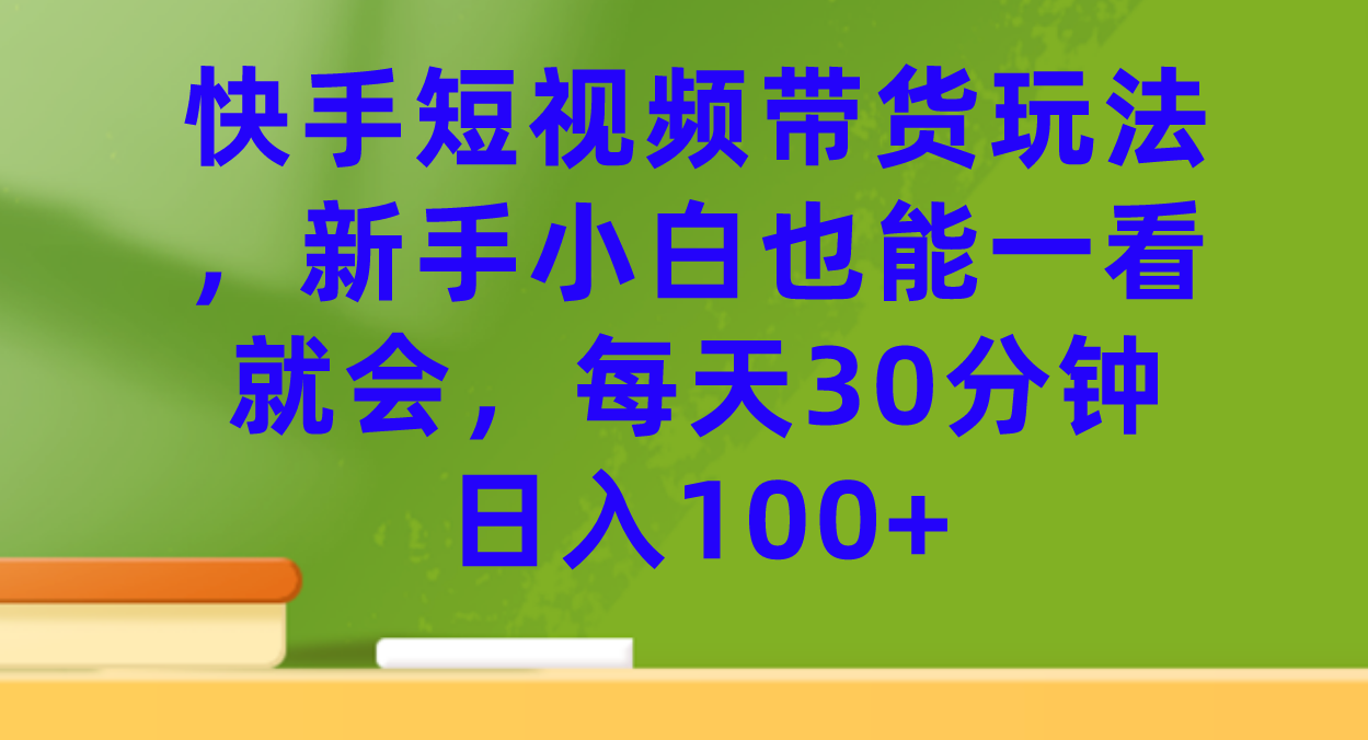 快手短视频带货玩法，新手小白也能一看就会，每天30分钟日入100+-可创副业网