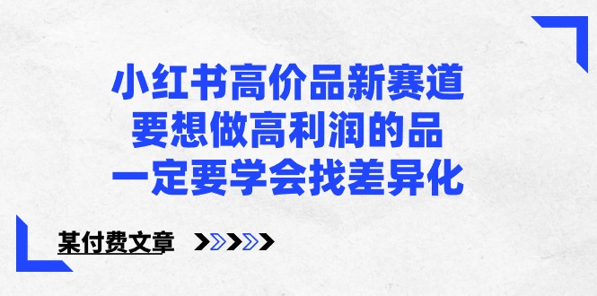 某公众号付费文章-小红书高价品新赛道，要想做高利润的品，一定要学会找差异化！-可创副业网