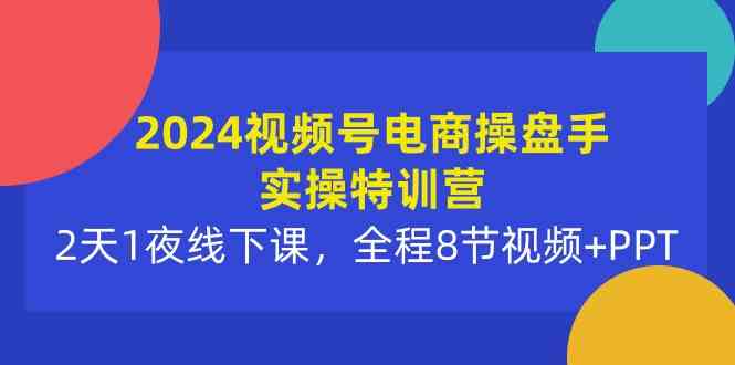 （10156期）2024视频号电商操盘手实操特训营：2天1夜线下课，全程8节视频+PPT-可创副业网