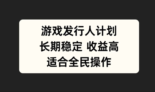 游戏发行人计划，长期稳定，适合全民操作【揭秘】-可创副业网