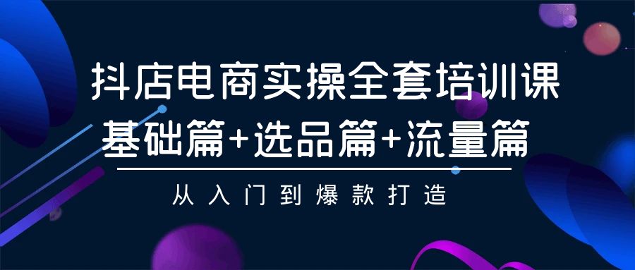 抖店电商实操全套培训课：基础篇+选品篇+流量篇，从入门到爆款打造-可创副业网