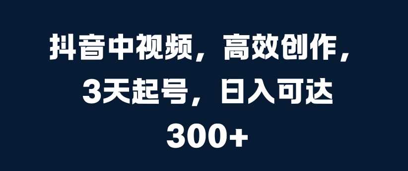 抖音中视频，高效创作，3天起号，日入可达3张【揭秘】-可创副业网