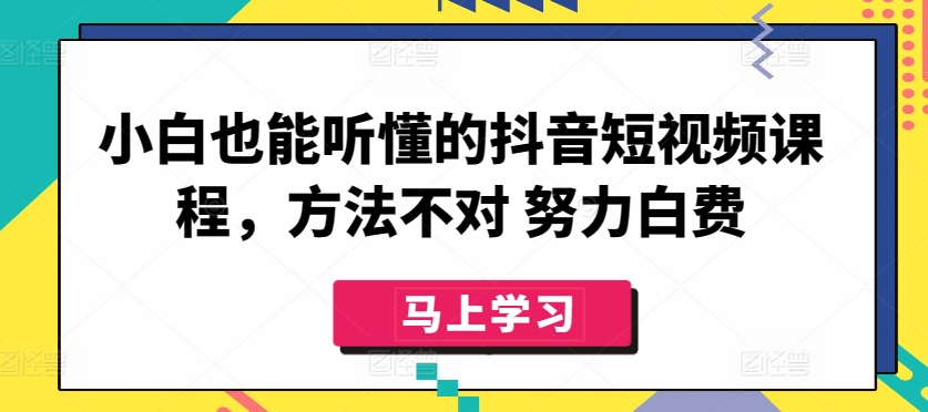 小白也能听懂的抖音短视频课程，方法不对 努力白费-可创副业网