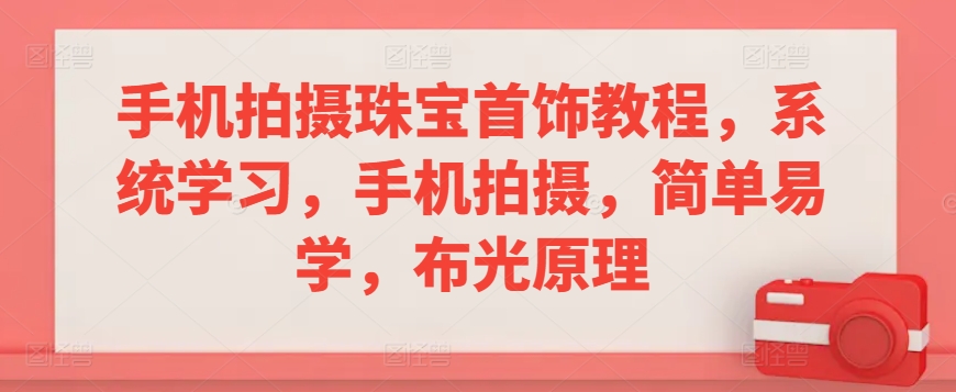手机拍摄珠宝首饰教程，系统学习，手机拍摄，简单易学，布光原理-可创副业网