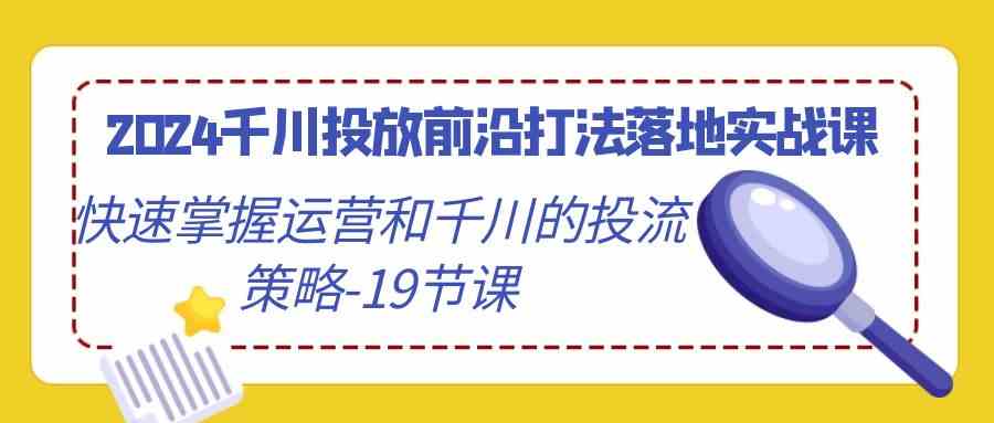 （9123期）2024千川投放前沿打法落地实战课，快速掌握运营和千川的投流策略-19节课-可创副业网