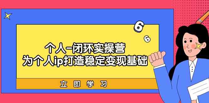 个人闭环实操营：个人ip打造稳定变现基础，带你落地个人的商业变现课-可创副业网