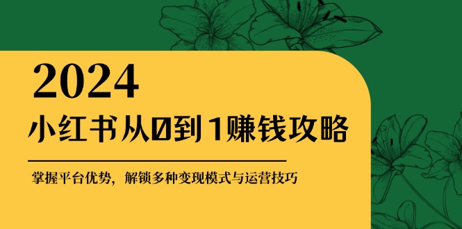 （12971期）小红书从0到1赚钱攻略：掌握平台优势，解锁多种变现赚钱模式与运营技巧-可创副业网