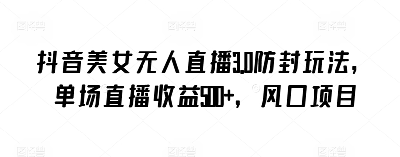 抖音美女无人直播3.0防封玩法，单场直播收益500+，风口项目-可创副业网