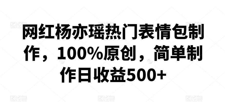 网红杨亦瑶热门表情包制作，100%原创，简单制作日收益500+【揭秘】-可创副业网