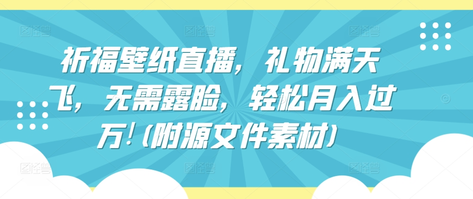 祈福壁纸直播，礼物满天飞，无需露脸，轻松月入过万!(附源文件素材)-可创副业网